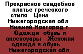 Прекрасное свадебное платье греческого стиля › Цена ­ 8 000 - Нижегородская обл., Нижний Новгород г. Одежда, обувь и аксессуары » Женская одежда и обувь   . Нижегородская обл.,Нижний Новгород г.